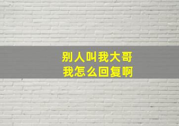 别人叫我大哥 我怎么回复啊